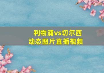 利物浦vs切尔西动态图片直播视频