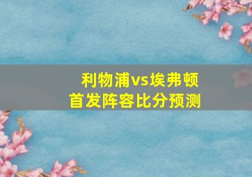 利物浦vs埃弗顿首发阵容比分预测