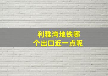 利雅湾地铁哪个出口近一点呢