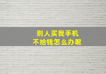 别人买我手机不给钱怎么办呢