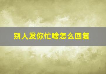 别人发你忙啥怎么回复