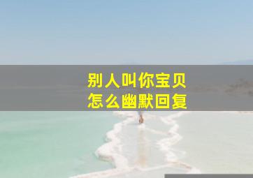 别人叫你宝贝怎么幽默回复