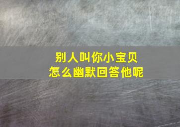 别人叫你小宝贝怎么幽默回答他呢