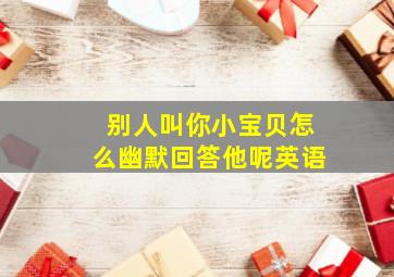 别人叫你小宝贝怎么幽默回答他呢英语