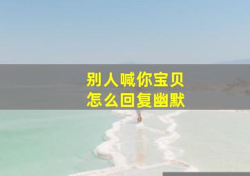 别人喊你宝贝怎么回复幽默