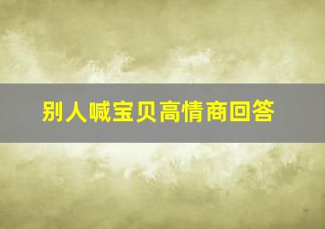 别人喊宝贝高情商回答