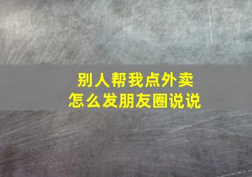 别人帮我点外卖怎么发朋友圈说说