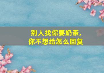 别人找你要奶茶,你不想给怎么回复