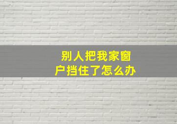 别人把我家窗户挡住了怎么办