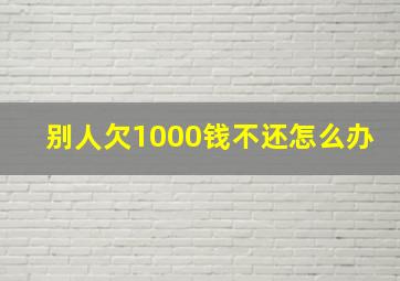 别人欠1000钱不还怎么办