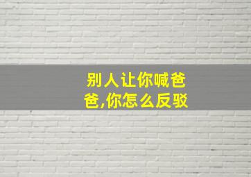 别人让你喊爸爸,你怎么反驳