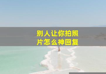 别人让你拍照片怎么神回复