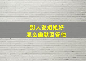 别人说姐姐好怎么幽默回答他