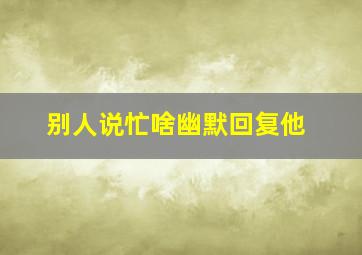 别人说忙啥幽默回复他