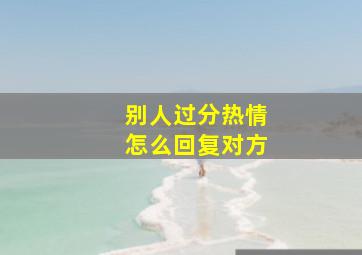 别人过分热情怎么回复对方