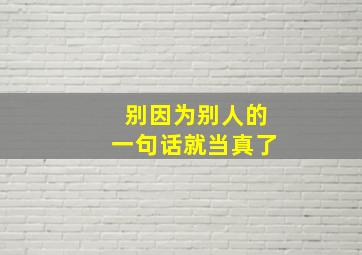 别因为别人的一句话就当真了