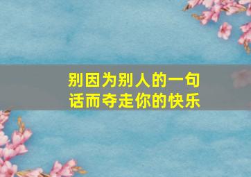 别因为别人的一句话而夺走你的快乐