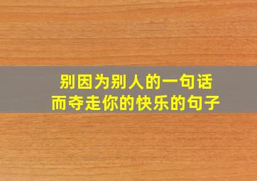 别因为别人的一句话而夺走你的快乐的句子