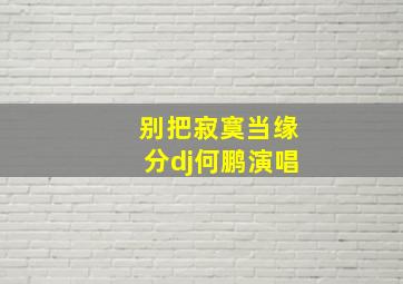 别把寂寞当缘分dj何鹏演唱