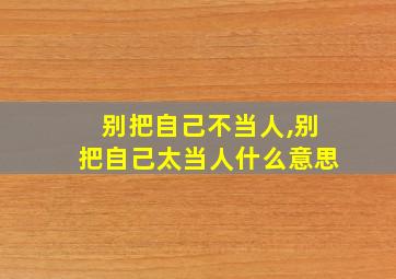 别把自己不当人,别把自己太当人什么意思