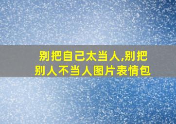 别把自己太当人,别把别人不当人图片表情包