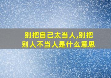 别把自己太当人,别把别人不当人是什么意思