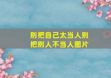 别把自己太当人别把别人不当人图片