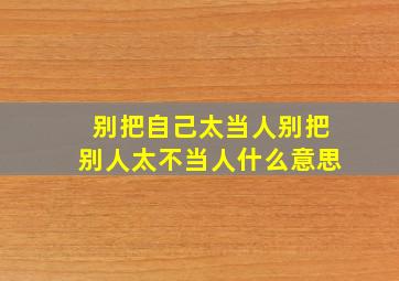 别把自己太当人别把别人太不当人什么意思