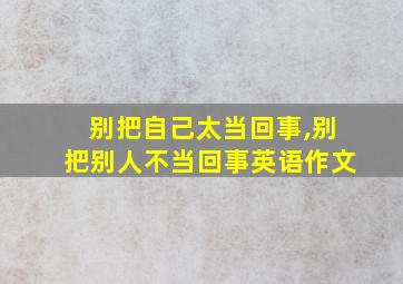 别把自己太当回事,别把别人不当回事英语作文