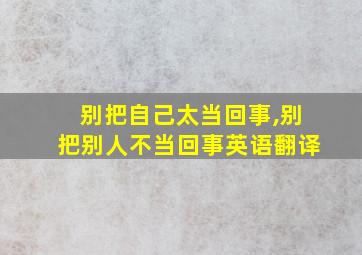 别把自己太当回事,别把别人不当回事英语翻译