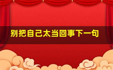 别把自己太当回事下一句