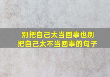 别把自己太当回事也别把自己太不当回事的句子