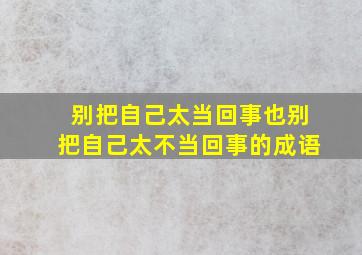 别把自己太当回事也别把自己太不当回事的成语