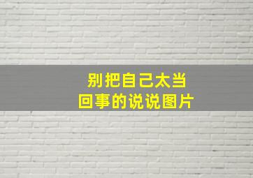 别把自己太当回事的说说图片