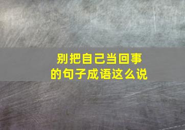 别把自己当回事的句子成语这么说