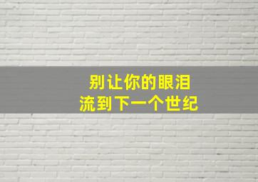 别让你的眼泪流到下一个世纪