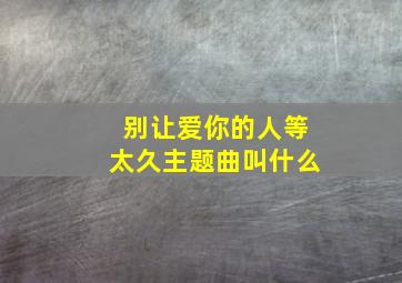 别让爱你的人等太久主题曲叫什么