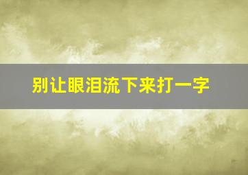 别让眼泪流下来打一字