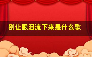 别让眼泪流下来是什么歌