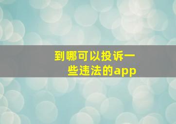 到哪可以投诉一些违法的app