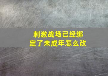 刺激战场已经绑定了未成年怎么改