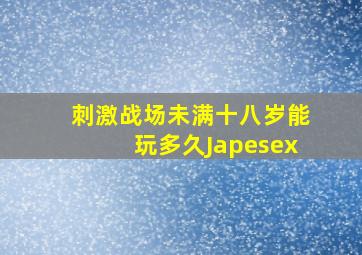 刺激战场未满十八岁能玩多久Japesex