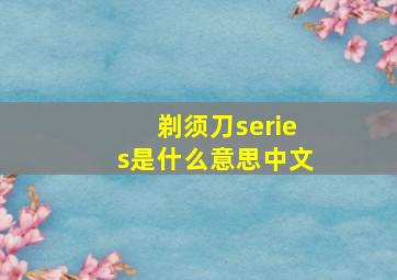 剃须刀series是什么意思中文