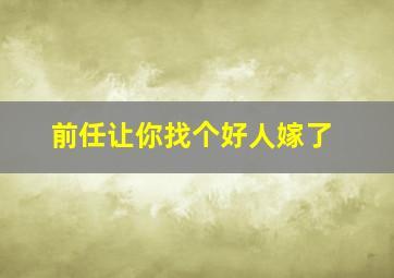 前任让你找个好人嫁了