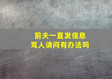 前夫一直发信息骂人请问有办法吗