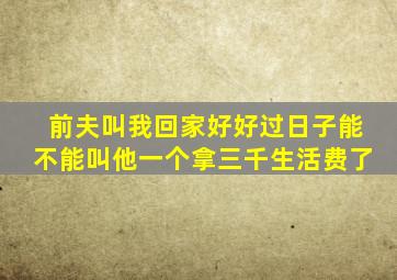 前夫叫我回家好好过日子能不能叫他一个拿三千生活费了