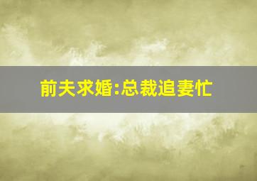 前夫求婚:总裁追妻忙