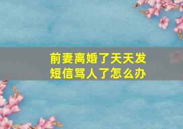 前妻离婚了天天发短信骂人了怎么办