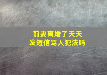 前妻离婚了天天发短信骂人犯法吗