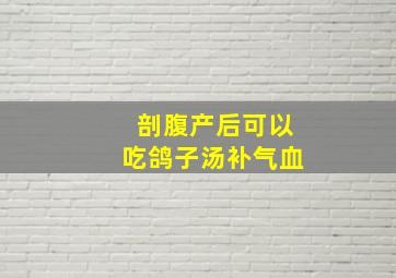 剖腹产后可以吃鸽子汤补气血